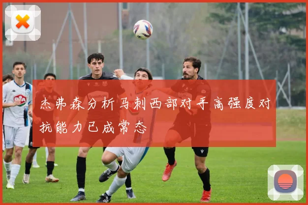 杰弗森分析马刺西部对手高强度对抗能力已成常态