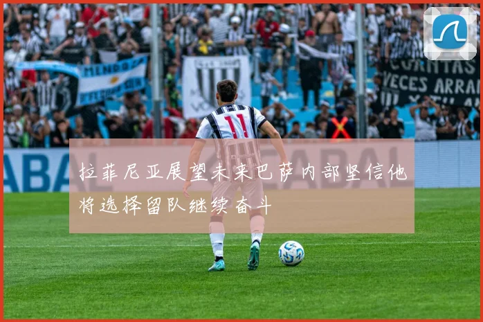 拉菲尼亚展望未来巴萨内部坚信他将选择留队继续奋斗