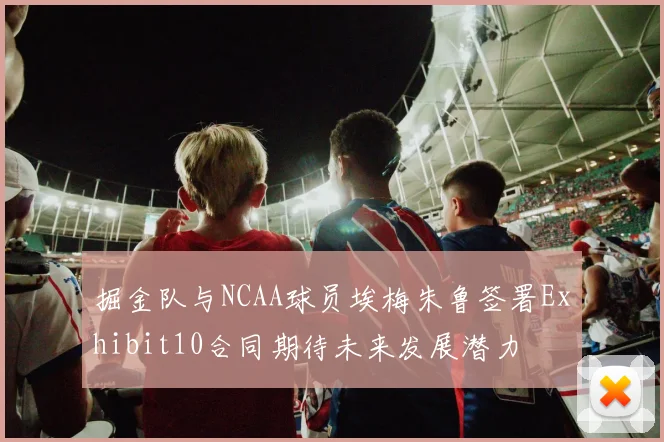 掘金队与NCAA球员埃梅朱鲁签署Exhibit10合同期待未来发展潜力
