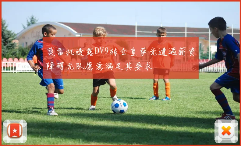 莫雷托透露DV9转会皇萨竞遭遇薪资障碍无队愿意满足其要求