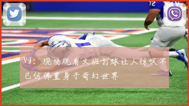 VJ：现场观看文班打球让人惊叹不已仿佛置身于奇幻世界