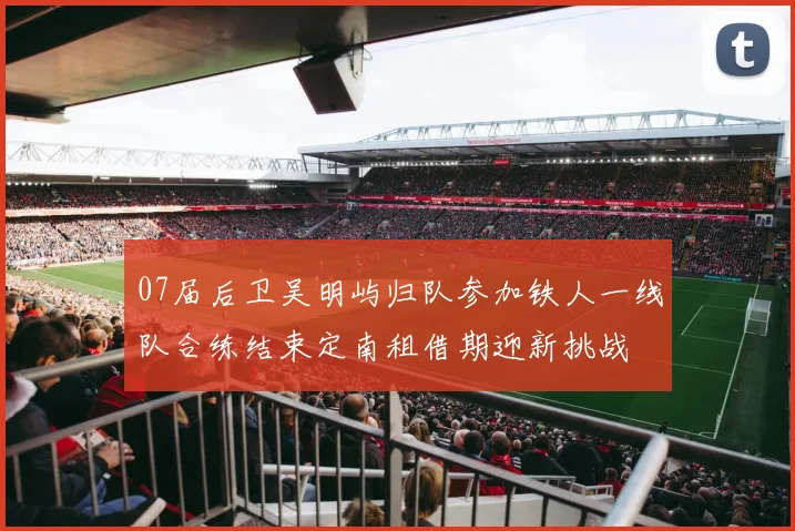 07届后卫吴明屿归队参加铁人一线队合练结束定南租借期迎新挑战