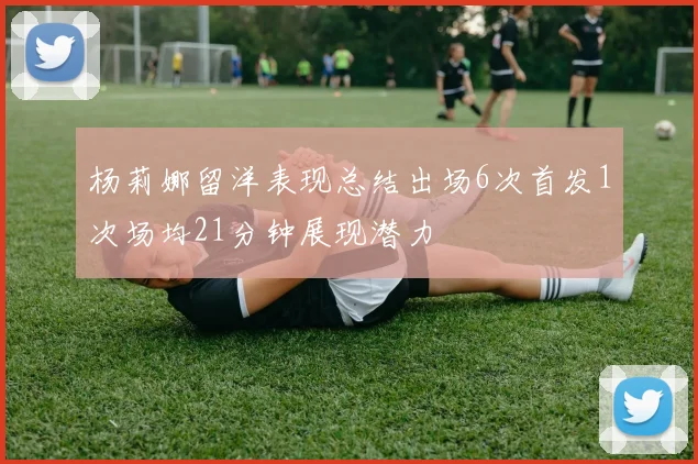 杨莉娜留洋表现总结出场6次首发1次场均21分钟展现潜力