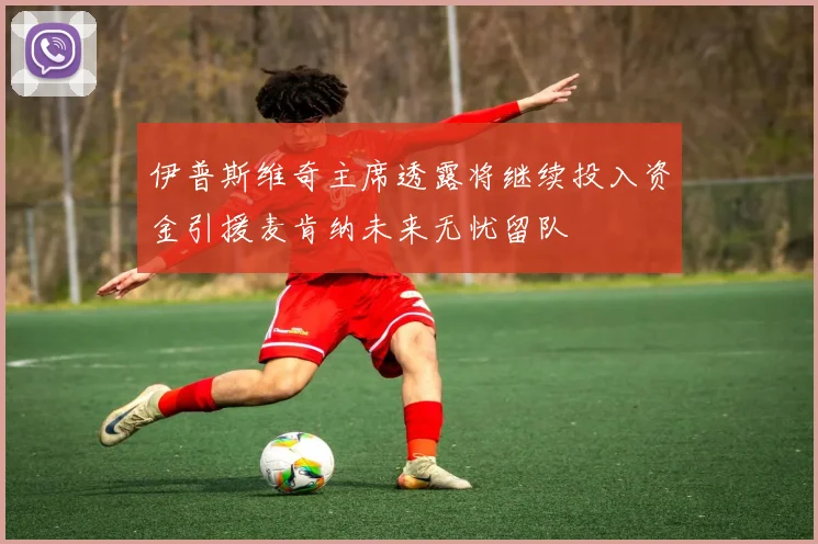 伊普斯维奇主席透露将继续投入资金引援麦肯纳未来无忧留队