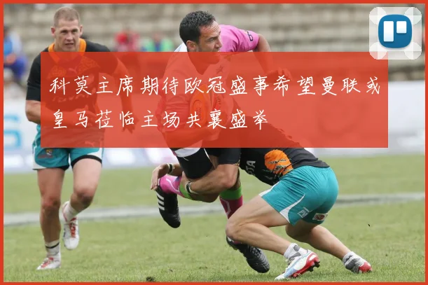科莫主席期待欧冠盛事希望曼联或皇马莅临主场共襄盛举