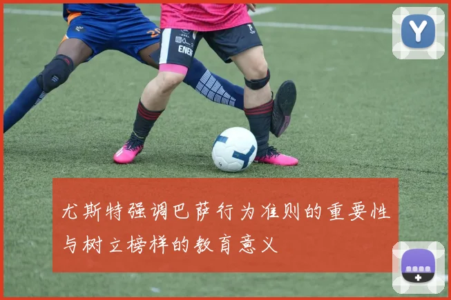 尤斯特强调巴萨行为准则的重要性与树立榜样的教育意义
