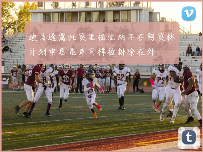 迪马透露托莫里福法纳不在阿莫林计划中恩昆库同样被排除在外