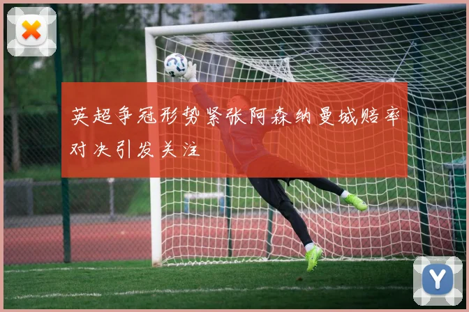 英超争冠形势紧张阿森纳曼城赔率对决引发关注