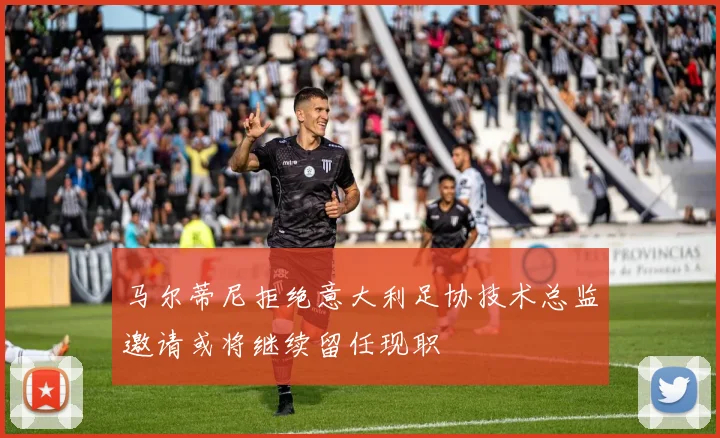 马尔蒂尼拒绝意大利足协技术总监邀请或将继续留任现职