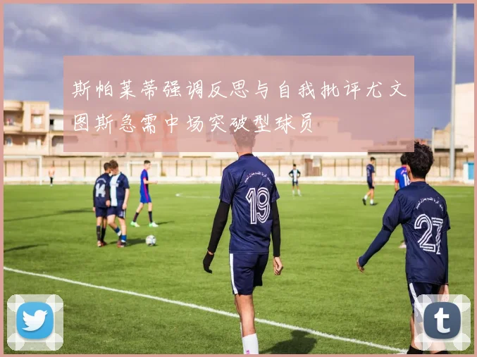 斯帕莱蒂强调反思与自我批评尤文图斯急需中场突破型球员