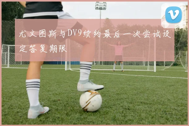 尤文图斯与DV9续约最后一次尝试设定答复期限