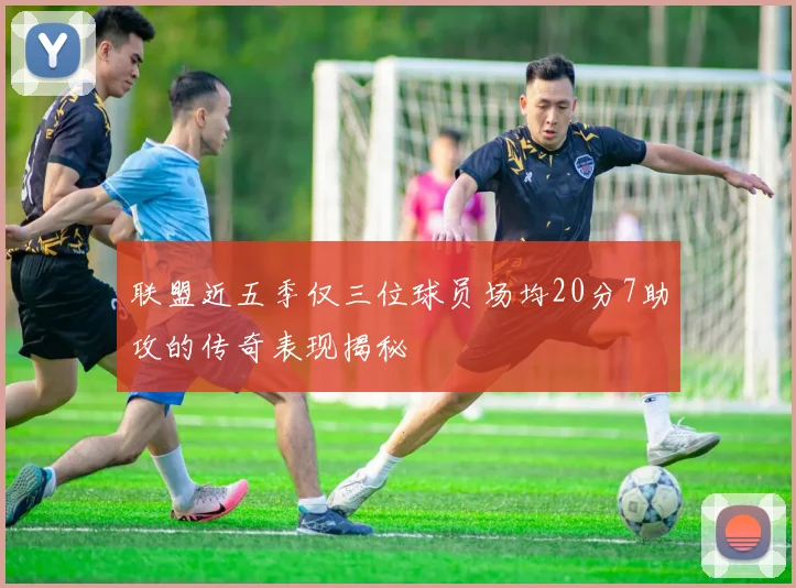 联盟近五季仅三位球员场均20分7助攻的传奇表现揭秘