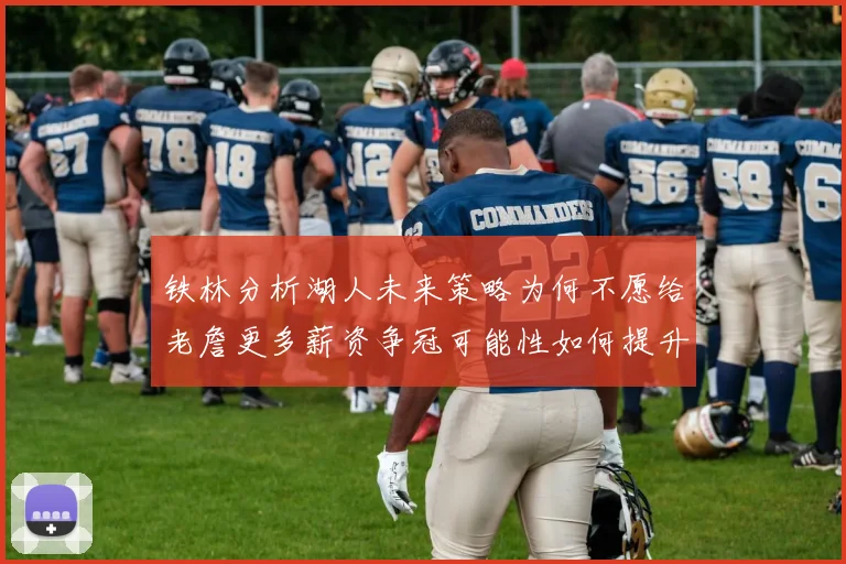 铁林分析湖人未来策略为何不愿给老詹更多薪资争冠可能性如何提升