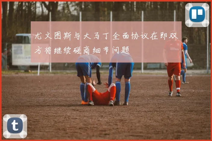尤文图斯与大马丁全面协议在即双方将继续磋商细节问题