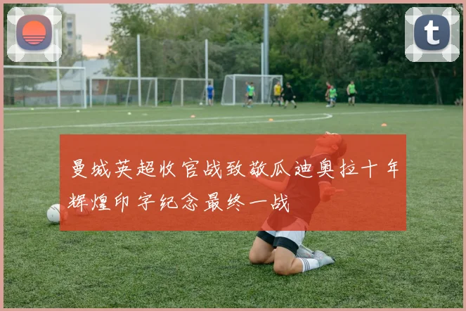 曼城英超收官战致敬瓜迪奥拉十年辉煌印字纪念最终一战