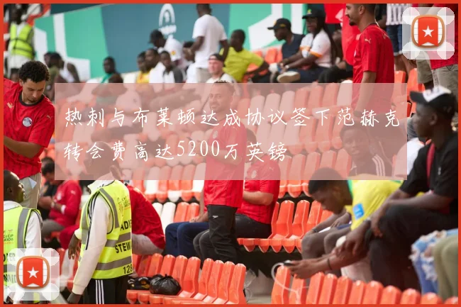 热刺与布莱顿达成协议签下范赫克转会费高达5200万英镑