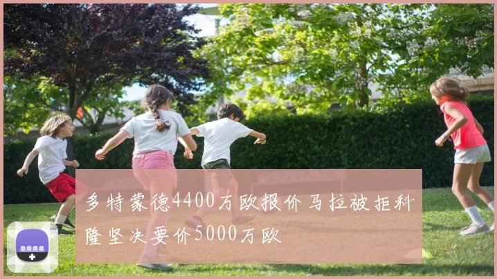多特蒙德4400万欧报价马拉被拒科隆坚决要价5000万欧