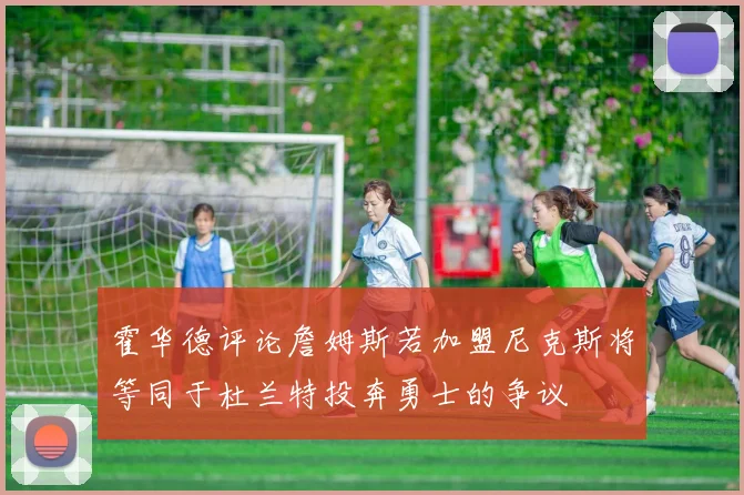 霍华德评论詹姆斯若加盟尼克斯将等同于杜兰特投奔勇士的争议