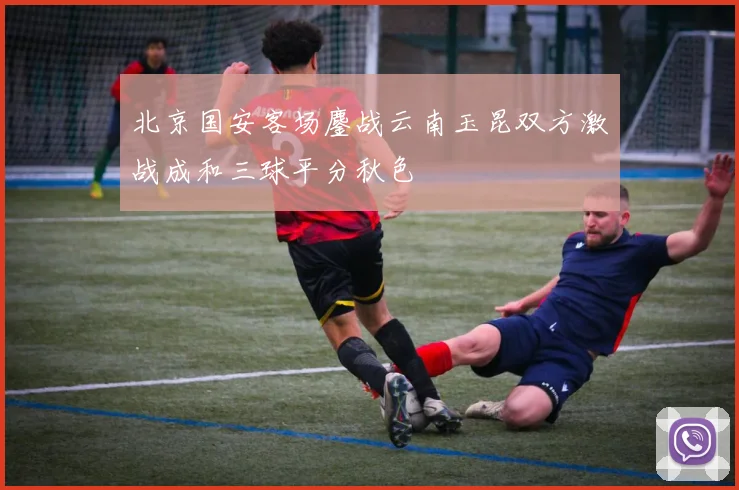 北京国安客场鏖战云南玉昆双方激战成和三球平分秋色