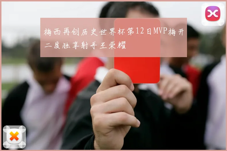 梅西再创历史世界杯第12日MVP梅开二度独享射手王荣耀