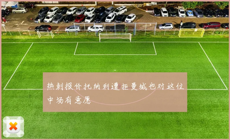 热刺报价托纳利遭拒曼城也对这位中场有意愿