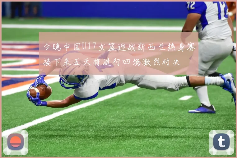 今晚中国U17女篮迎战新西兰热身赛接下来五天将进行四场激烈对决