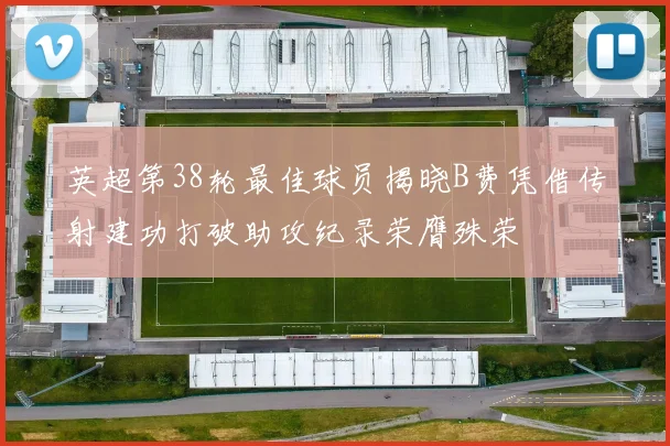 英超第38轮最佳球员揭晓B费凭借传射建功打破助攻纪录荣膺殊荣